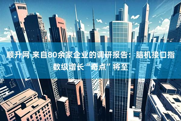 顺升网 来自80余家企业的调研报告:脑机接口指数级增长“奇点”将至
