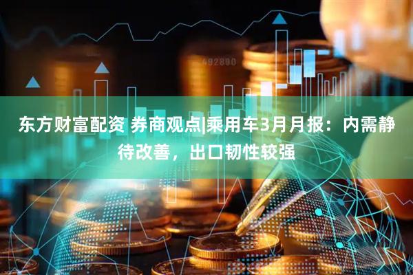 东方财富配资 券商观点|乘用车3月月报：内需静待改善，出口韧性较强