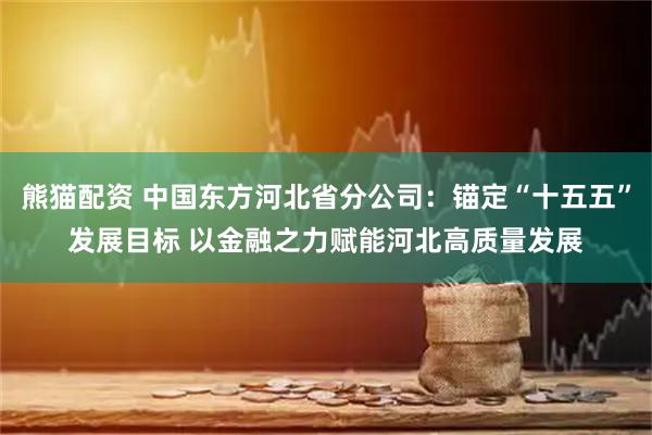熊猫配资 中国东方河北省分公司：锚定“十五五”发展目标 以金融之力赋能河北高质量发展