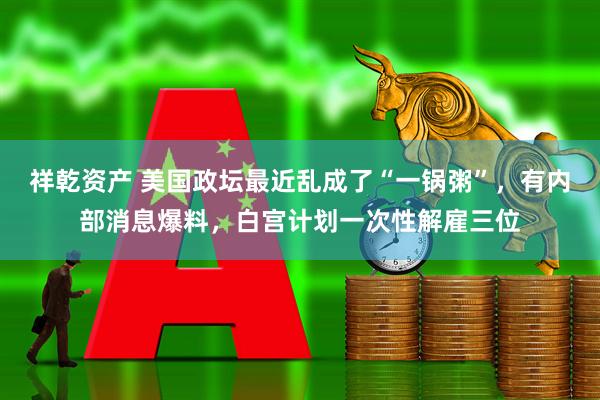 祥乾资产 美国政坛最近乱成了“一锅粥”,有内部消息爆料,白宫计划一次性解雇三位