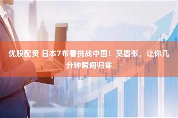 优股配资 日本7布署挑战中国！莫嚣张，让你几分钟瞬间归零