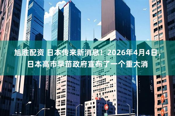 旭胜配资 日本传来新消息！2026年4月4日，日本高市早苗政府宣布了一个重大消