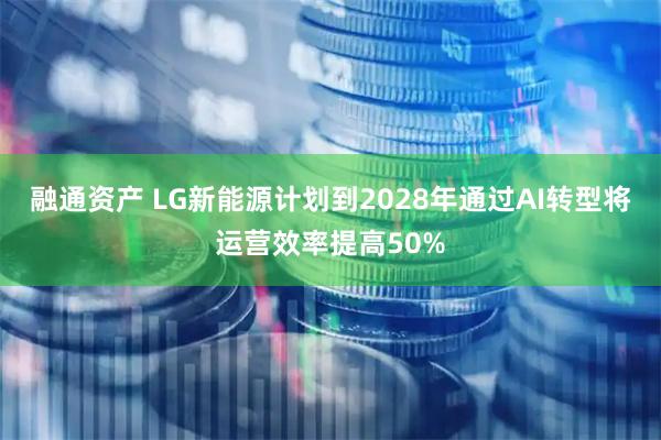 融通资产 LG新能源计划到2028年通过AI转型将运营效率提高50%
