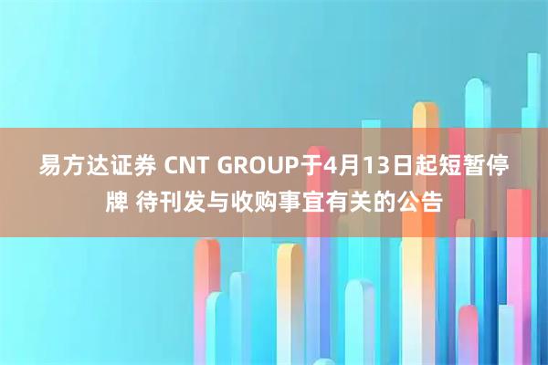 易方达证券 CNT GROUP于4月13日起短暂停牌 待刊发与收购事宜有关的公告