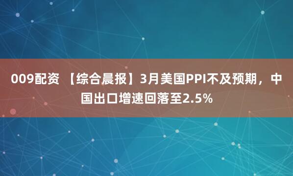 009配资 【综合晨报】3月美国PPI不及预期，中国出口增速回落至2.5%