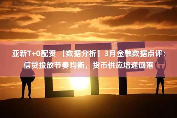 亚新T+0配资 【数据分析】3月金融数据点评：信贷投放节奏均衡，货币供应增速回落