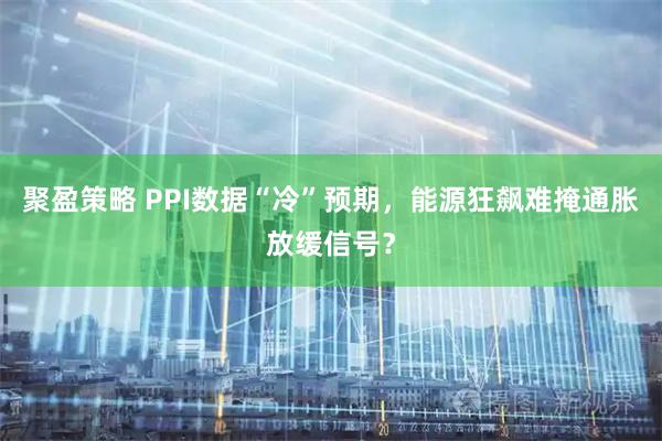 聚盈策略 PPI数据“冷”预期，能源狂飙难掩通胀放缓信号？
