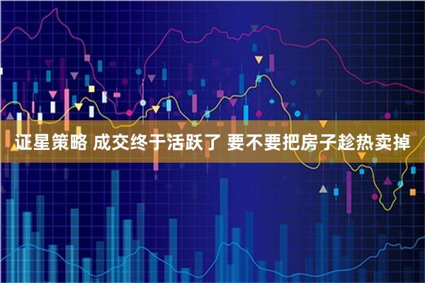 证星策略 成交终于活跃了 要不要把房子趁热卖掉