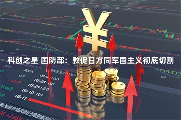 科创之星 国防部：敦促日方同军国主义彻底切割
