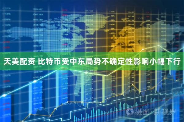 天美配资 比特币受中东局势不确定性影响小幅下行