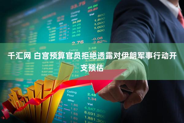 千汇网 白宫预算官员拒绝透露对伊朗军事行动开支预估