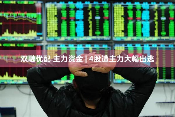 双融优配 主力资金 | 4股遭主力大幅出逃