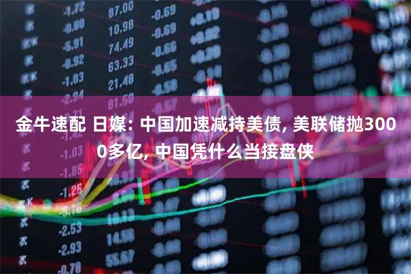 金牛速配 日媒: 中国加速减持美债, 美联储抛3000多亿, 中国凭什么当接盘侠