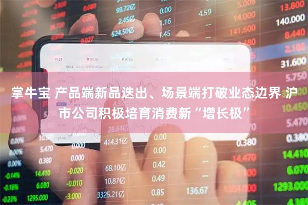 掌牛宝 产品端新品迭出、场景端打破业态边界 沪市公司积极培育消费新“增长极”