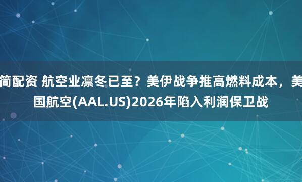 简配资 航空业凛冬已至？美伊战争推高燃料成本，美国航空(AAL.US)2026年陷入利润保卫战