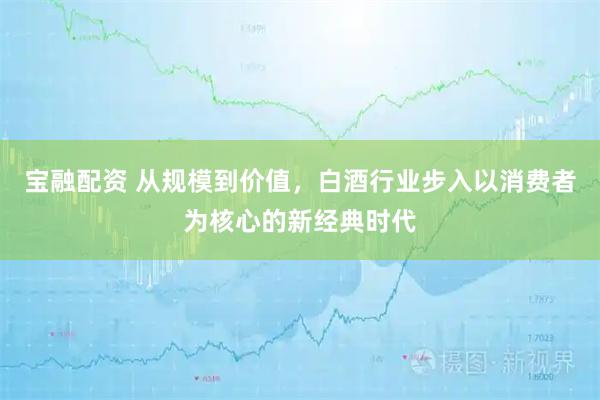 宝融配资 从规模到价值，白酒行业步入以消费者为核心的新经典时代