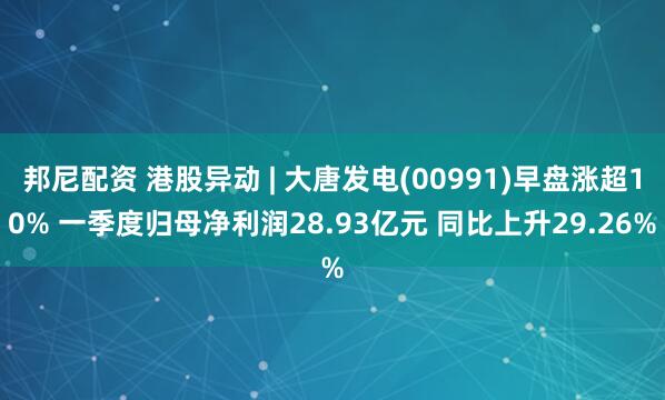 邦尼配资 港股异动 | 大唐发电(00991)早盘涨超10% 一季度归母净利润28.93亿元 同比上升29.26%