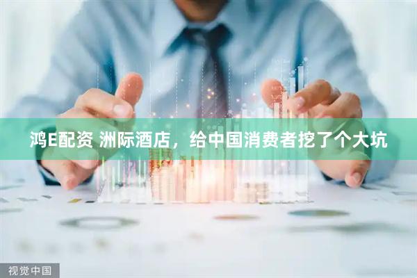 鸿E配资 洲际酒店,给中国消费者挖了个大坑