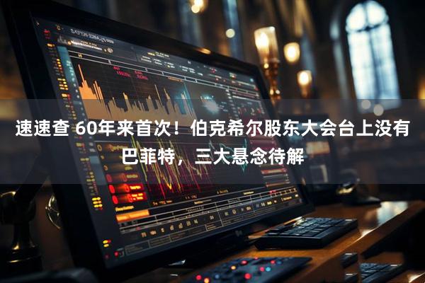 速速查 60年来首次！伯克希尔股东大会台上没有巴菲特，三大悬念待解