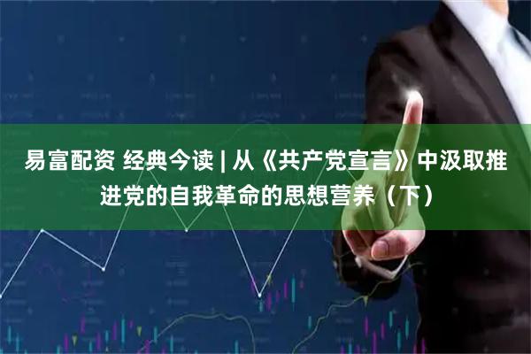 易富配资 经典今读 | 从《共产党宣言》中汲取推进党的自我革命的思想营养(下)