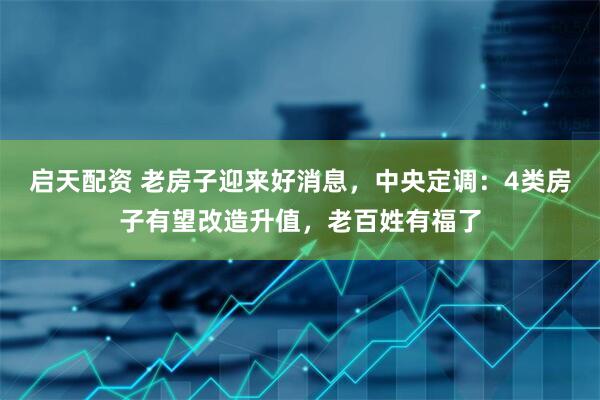 启天配资 老房子迎来好消息，中央定调：4类房子有望改造升值，老百姓有福了