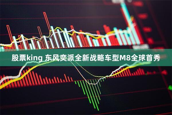 股票king 东风奕派全新战略车型M8全球首秀