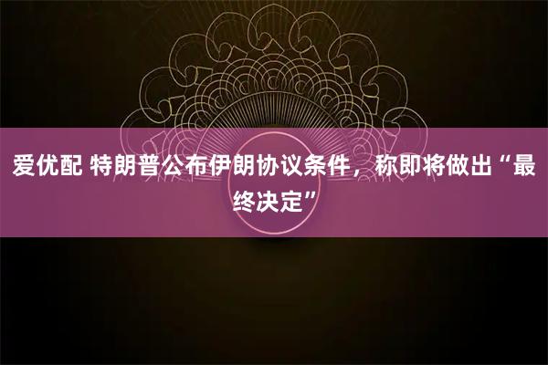 爱优配 特朗普公布伊朗协议条件,称即将做出“最终决定”