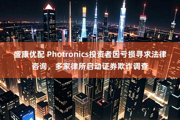 盛康优配 Photronics投资者因亏损寻求法律咨询，多家律所启动证券欺诈调查
