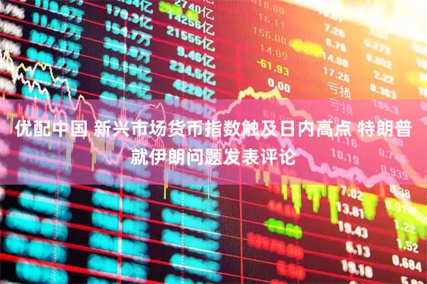 优配中国 新兴市场货币指数触及日内高点 特朗普就伊朗问题发表评论