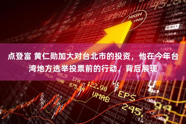 点登富 黄仁勋加大对台北市的投资，他在今年台湾地方选举投票前的行动，背后展现