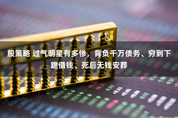 股策略 过气明星有多惨,背负千万债务、穷到下跪借钱、死后无钱安葬