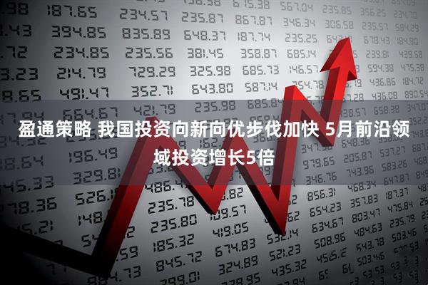 盈通策略 我国投资向新向优步伐加快 5月前沿领域投资增长5倍