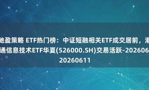 驰盈策略 ETF热门榜：中证短融相关ETF成交居前，港股通信息技术ETF华夏(526000.SH)交易活跃-20260611