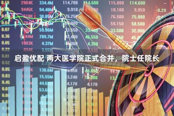 启盈优配 两大医学院正式合并，院士任院长