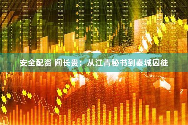 安全配资 阎长贵：从江青秘书到秦城囚徒