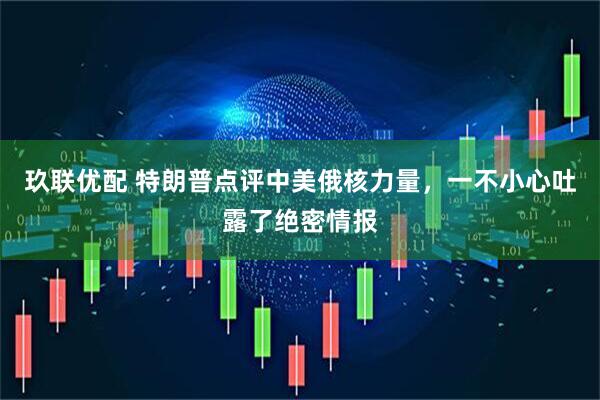 玖联优配 特朗普点评中美俄核力量，一不小心吐露了绝密情报