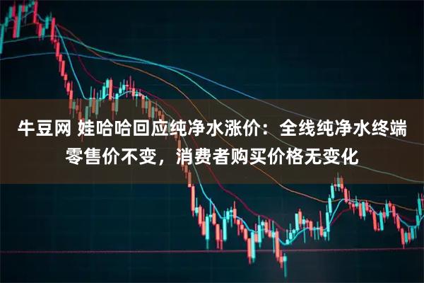 牛豆网 娃哈哈回应纯净水涨价：全线纯净水终端零售价不变，消费者购买价格无变化