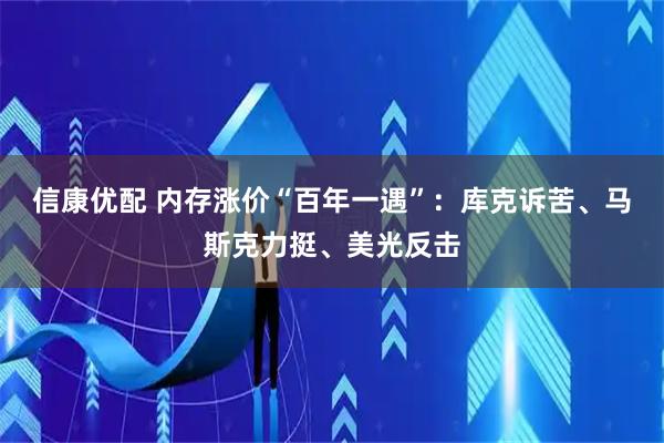 信康优配 内存涨价“百年一遇”：库克诉苦、马斯克力挺、美光反击