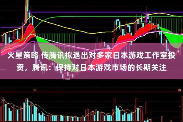 火星策略 传腾讯拟退出对多家日本游戏工作室投资，腾讯：保持对日本游戏市场的长期关注