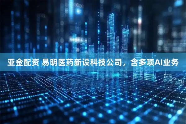 亚金配资 易明医药新设科技公司，含多项AI业务