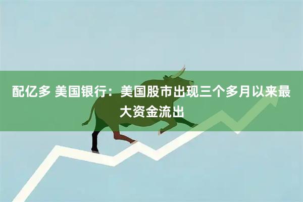配亿多 美国银行：美国股市出现三个多月以来最大资金流出