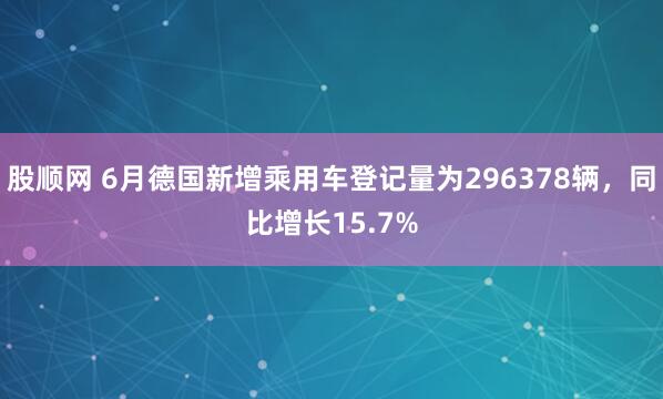 股顺网 6月德国新增乘用车登记量为296378辆，同比增长15.7%