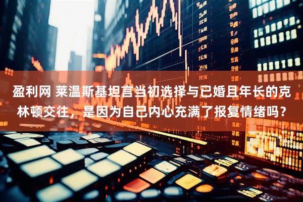 盈利网 莱温斯基坦言当初选择与已婚且年长的克林顿交往，是因为自己内心充满了报复情绪吗？