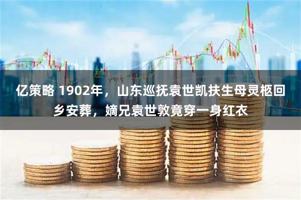 亿策略 1902年，山东巡抚袁世凯扶生母灵柩回乡安葬，嫡兄袁世敦竟穿一身红衣