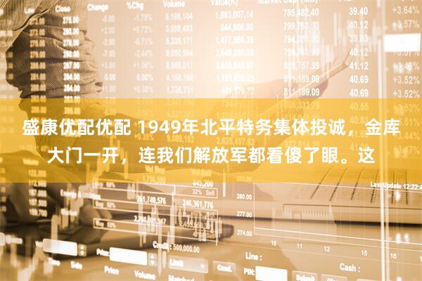 盛康优配优配 1949年北平特务集体投诚，金库大门一开，连我们解放军都看傻了眼。这
