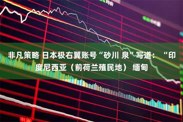 非凡策略 日本极右翼账号“砂川 泉”写道： “印度尼西亚（前荷兰殖民地） 缅甸