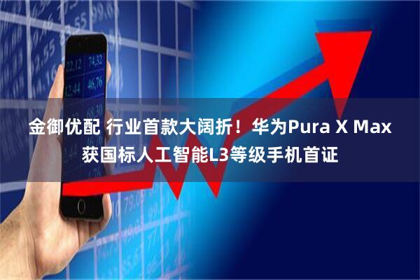 金御优配 行业首款大阔折！华为Pura X Max获国标人工智能L3等级手机首证