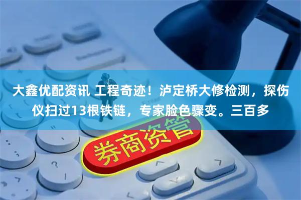 大鑫优配资讯 工程奇迹！泸定桥大修检测，探伤仪扫过13根铁链，专家脸色骤变。三百多