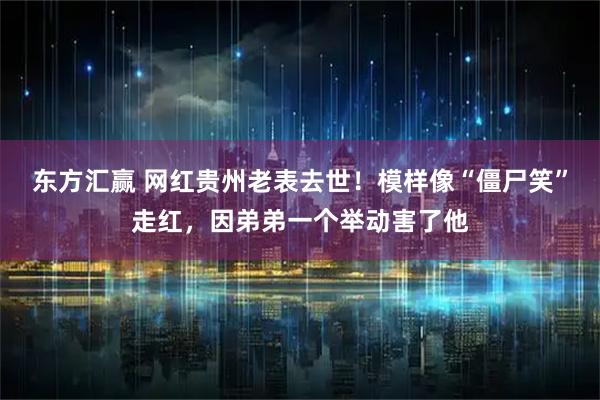东方汇赢 网红贵州老表去世！模样像“僵尸笑”走红，因弟弟一个举动害了他