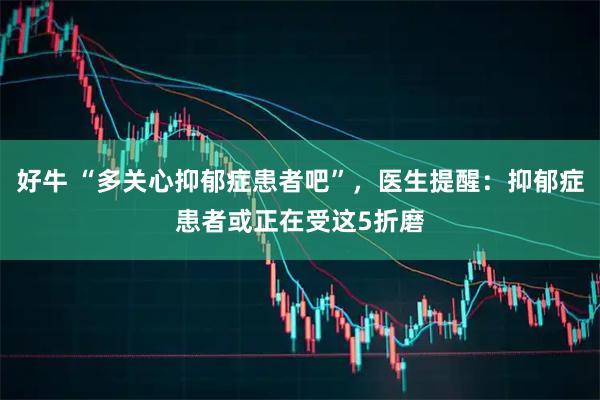 好牛 “多关心抑郁症患者吧”，医生提醒：抑郁症患者或正在受这5折磨